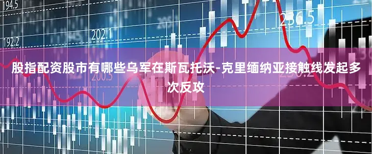 股指配资股市有哪些乌军在斯瓦托沃-克里缅纳亚接触线发起多次反攻