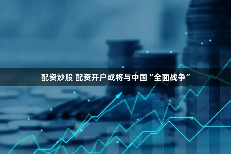 配资炒股 配资开户或将与中国“全面战争”