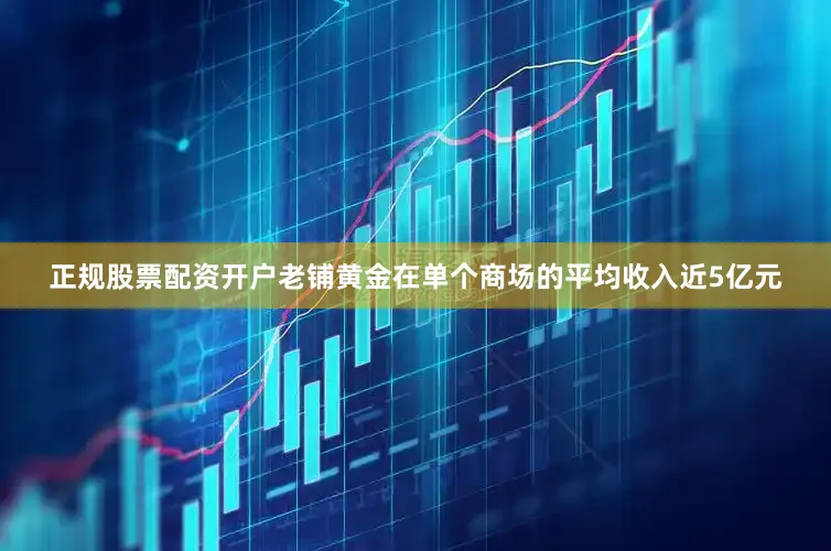 正规股票配资开户老铺黄金在单个商场的平均收入近5亿元