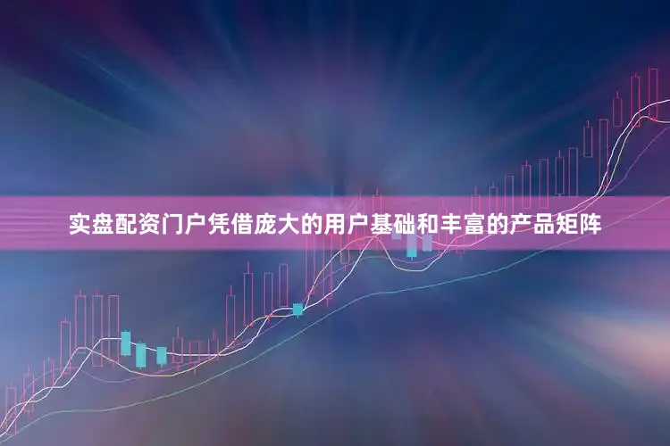 实盘配资门户凭借庞大的用户基础和丰富的产品矩阵