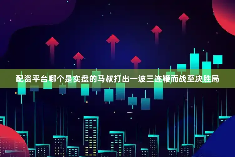 配资平台哪个是实盘的马叔打出一波三连鞭而战至决胜局