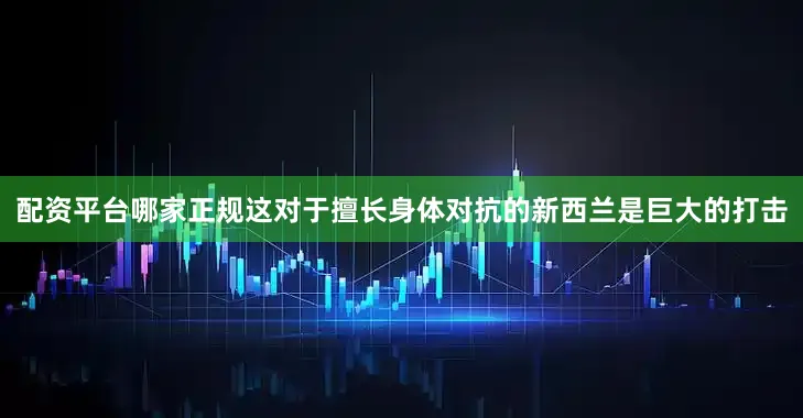 配资平台哪家正规这对于擅长身体对抗的新西兰是巨大的打击