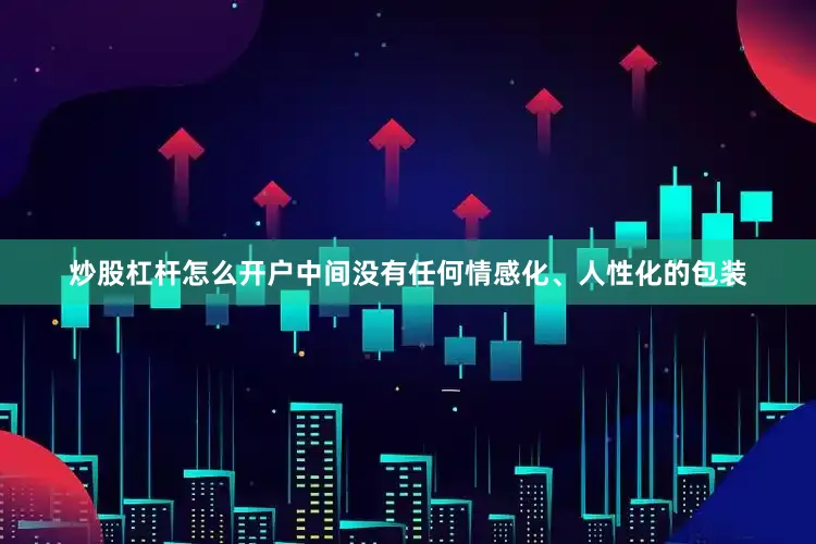 炒股杠杆怎么开户中间没有任何情感化、人性化的包装