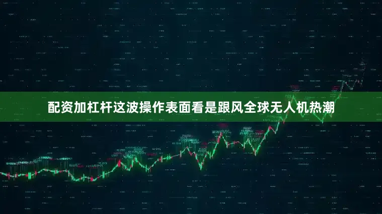 配资加杠杆这波操作表面看是跟风全球无人机热潮